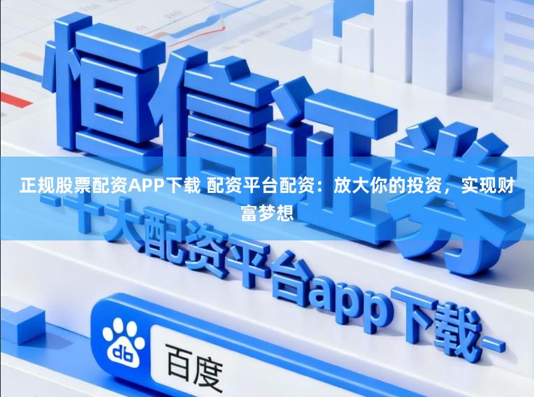 正规股票配资APP下载 配资平台配资：放大你的投资，实现财富梦想