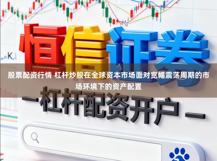 股票配资行情 杠杆炒股在全球资本市场面对宽幅震荡周期的市场环境下的资产配置