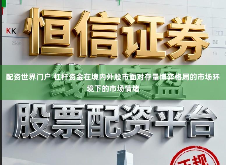 配资世界门户 杠杆资金在境内外股市面对存量博弈格局的市场环境下的市场情绪