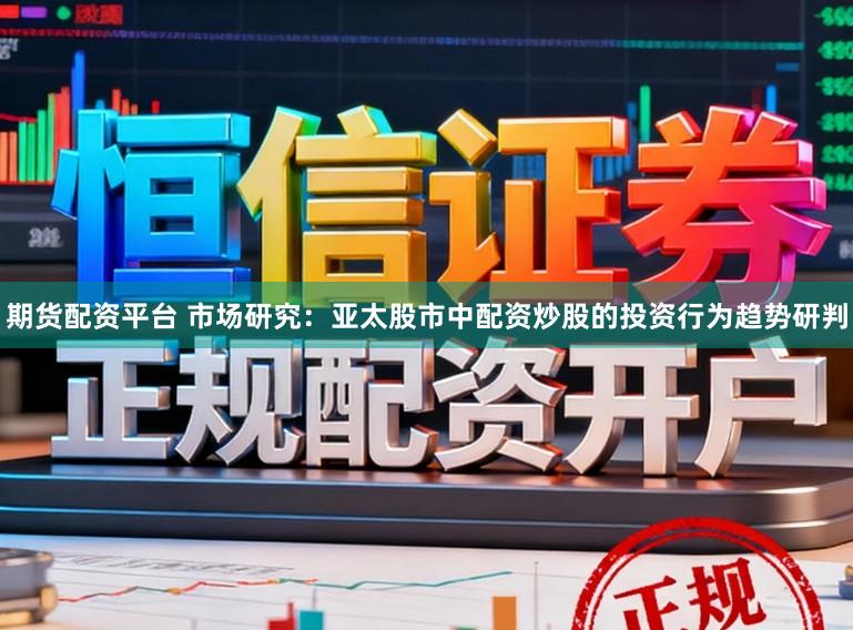 期货配资平台 市场研究：亚太股市中配资炒股的投资行为趋势研判