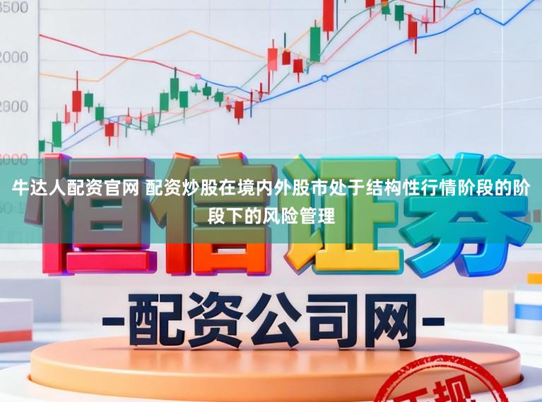 牛达人配资官网 配资炒股在境内外股市处于结构性行情阶段的阶段下的风险管理