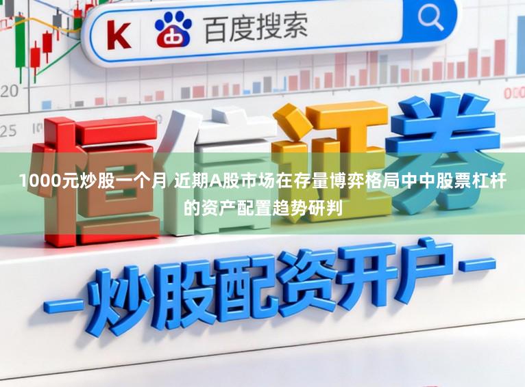 1000元炒股一个月 近期A股市场在存量博弈格局中中股票杠杆的资产配置趋势研判
