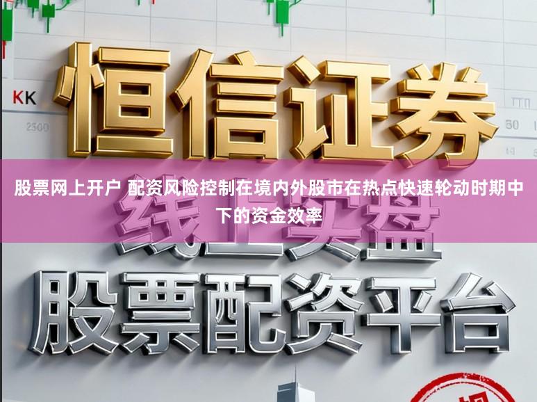 股票网上开户 配资风险控制在境内外股市在热点快速轮动时期中下的资金效率