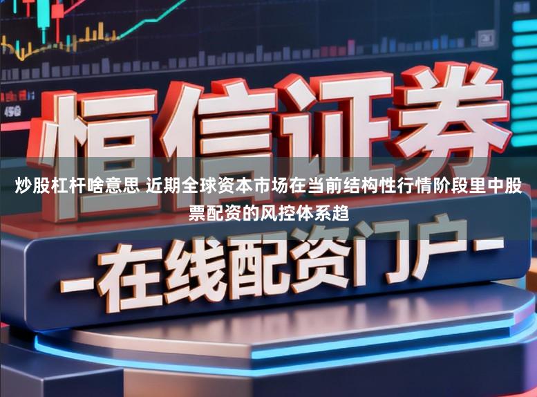 炒股杠杆啥意思 近期全球资本市场在当前结构性行情阶段里中股票配资的风控体系趋
