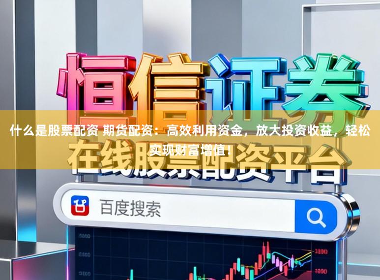 什么是股票配资 期货配资:高效利用资金,放大投资收益,轻松实现财富增值!