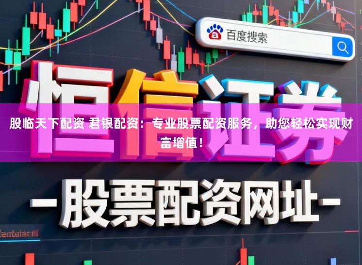 股临天下配资 君银配资：专业股票配资服务，助您轻松实现财富增值！