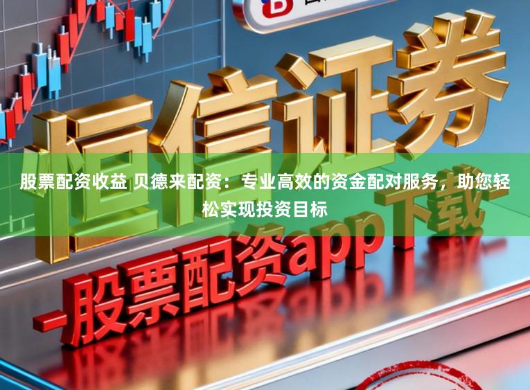 股票配资收益 贝德来配资：专业高效的资金配对服务，助您轻松实现投资目标