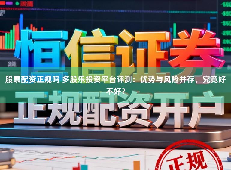 股票配资正规吗 多股乐投资平台评测:优势与风险并存,究竟好不好?