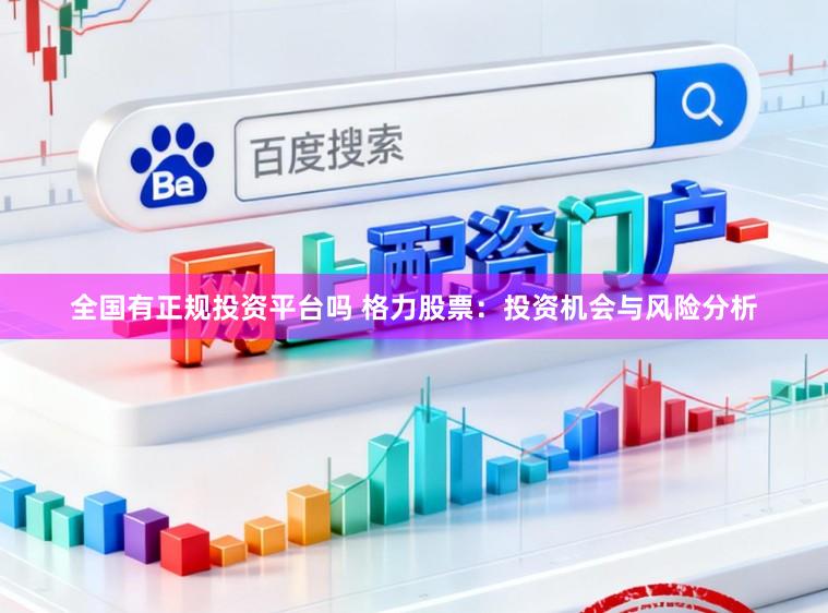 全国有正规投资平台吗 格力股票：投资机会与风险分析