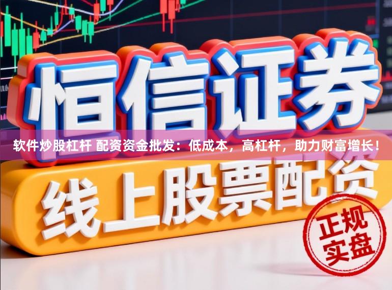 软件炒股杠杆 配资资金批发：低成本，高杠杆，助力财富增长！