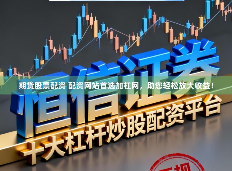 期货股票配资 配资网站首选加杠网，助您轻松放大收益！