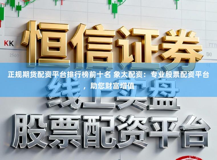 正规期货配资平台排行榜前十名 象太配资：专业股票配资平台，助您财富增值