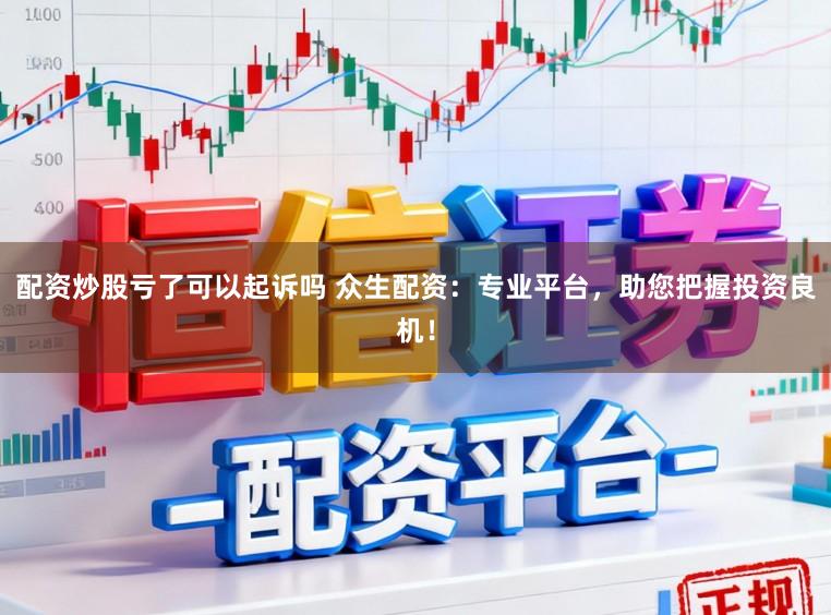 配资炒股亏了可以起诉吗 众生配资:专业平台,助您把握投资良机!