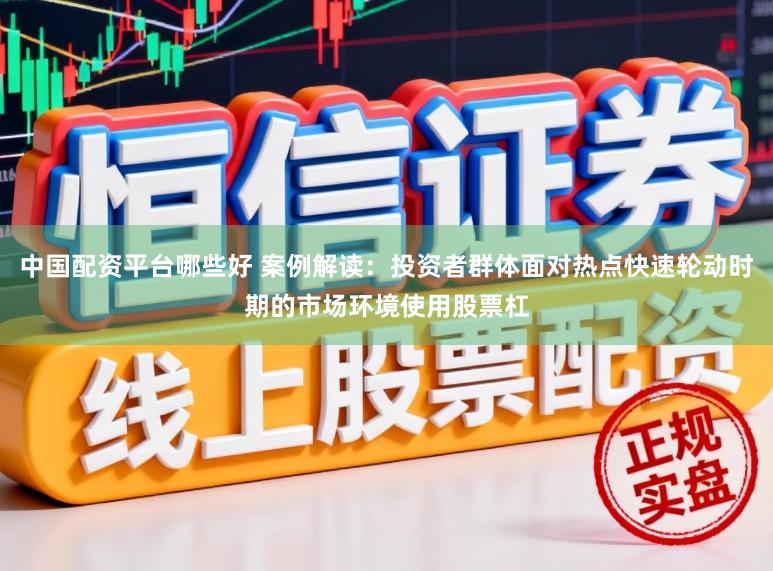 中国配资平台哪些好 案例解读：投资者群体面对热点快速轮动时期的市场环境使用股票杠