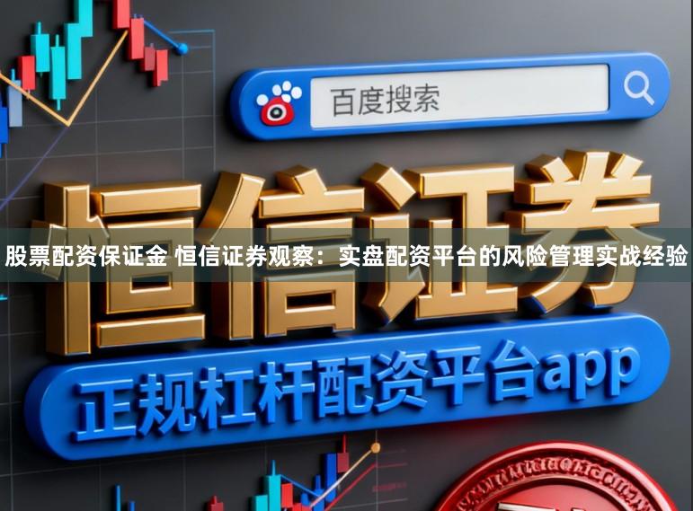股票配资保证金 恒信证券观察：实盘配资平台的风险管理实战经验