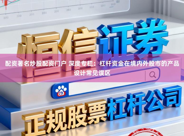 配资著名炒股配资门户 深度专栏：杠杆资金在境内外股市的产品设计常见误区