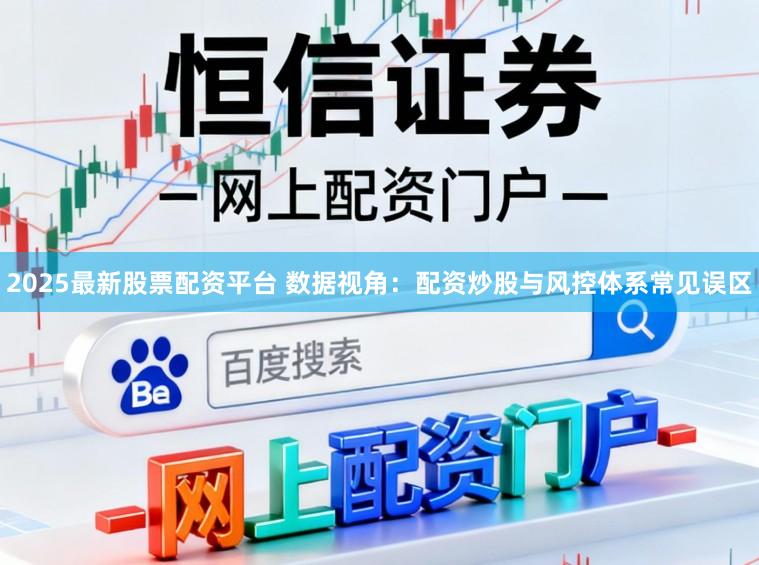 2025最新股票配资平台 数据视角：配资炒股与风控体系常见误区