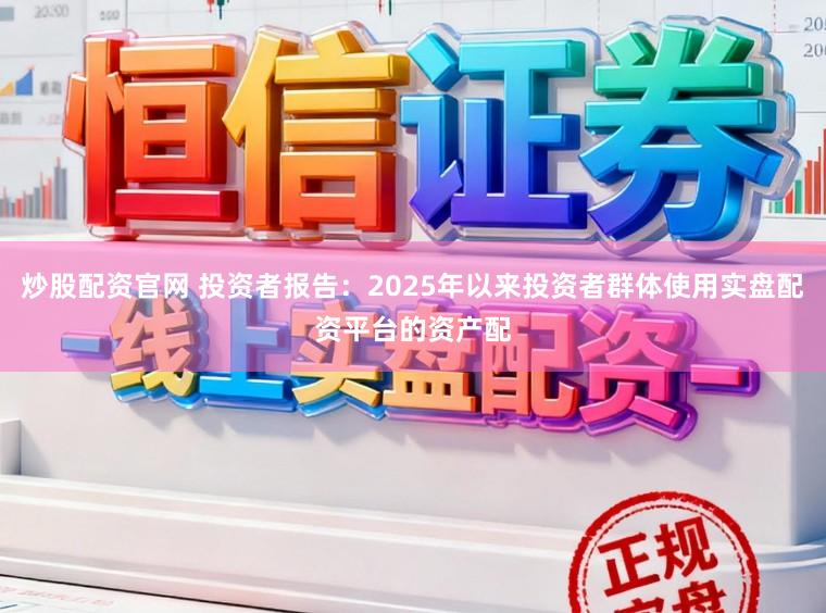 炒股配资官网 投资者报告：2025年以来投资者群体使用实盘配资平台的资产配