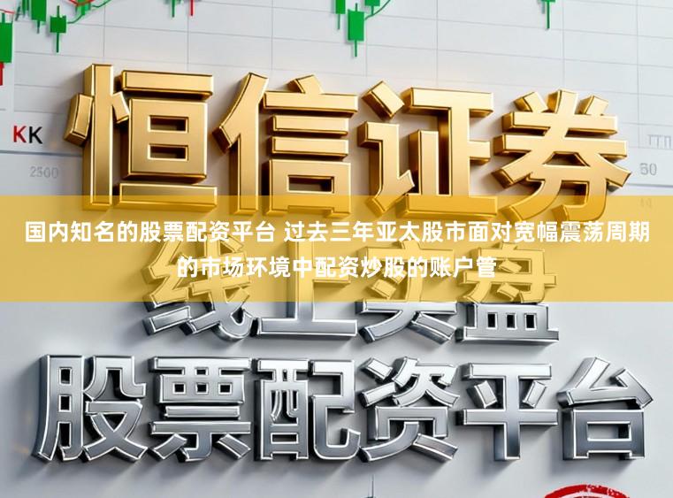 国内知名的股票配资平台 过去三年亚太股市面对宽幅震荡周期的市场环境中配资炒股的账户管