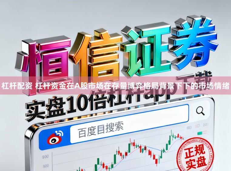 杠杆配资 杠杆资金在A股市场在存量博弈格局背景下下的市场情绪