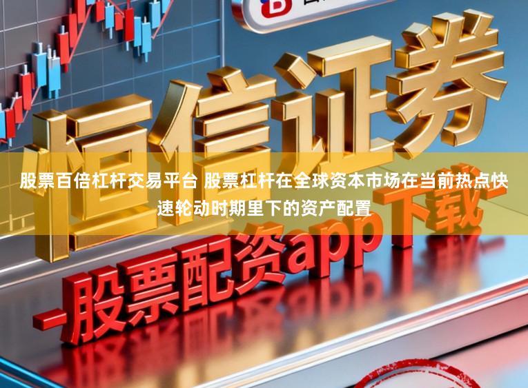 股票百倍杠杆交易平台 股票杠杆在全球资本市场在当前热点快速轮动时期里下的资产配置