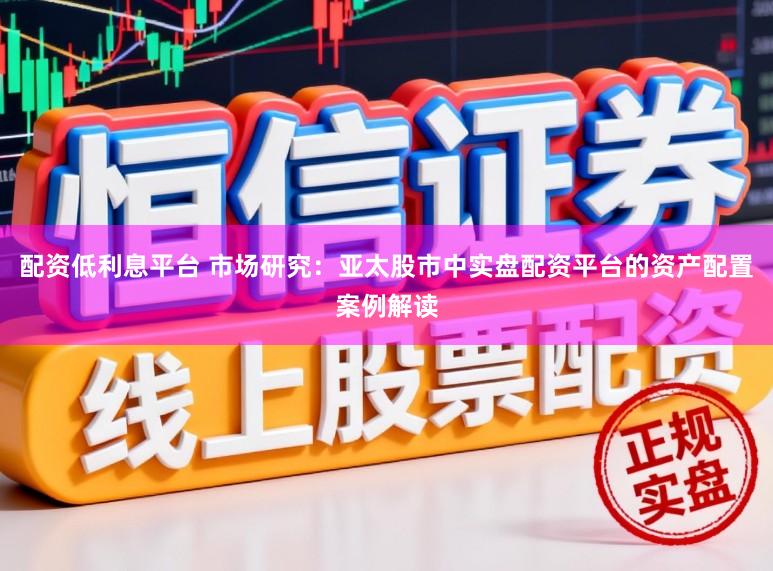配资低利息平台 市场研究：亚太股市中实盘配资平台的资产配置案例解读