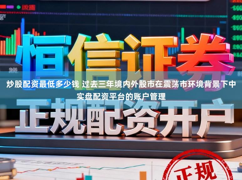 炒股配资最低多少钱 过去三年境内外股市在震荡市环境背景下中实盘配资平台的账户管理