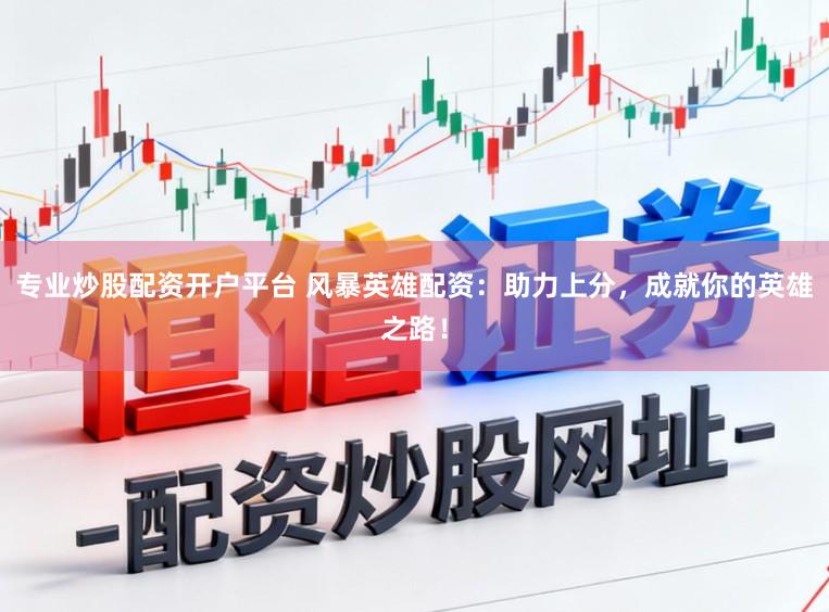 专业炒股配资开户平台 风暴英雄配资：助力上分，成就你的英雄之路！