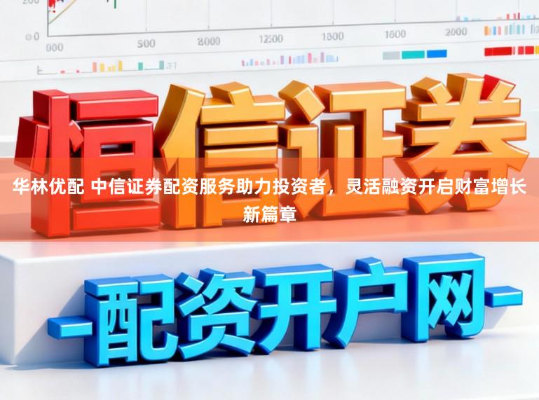 华林优配 中信证券配资服务助力投资者，灵活融资开启财富增长新篇章