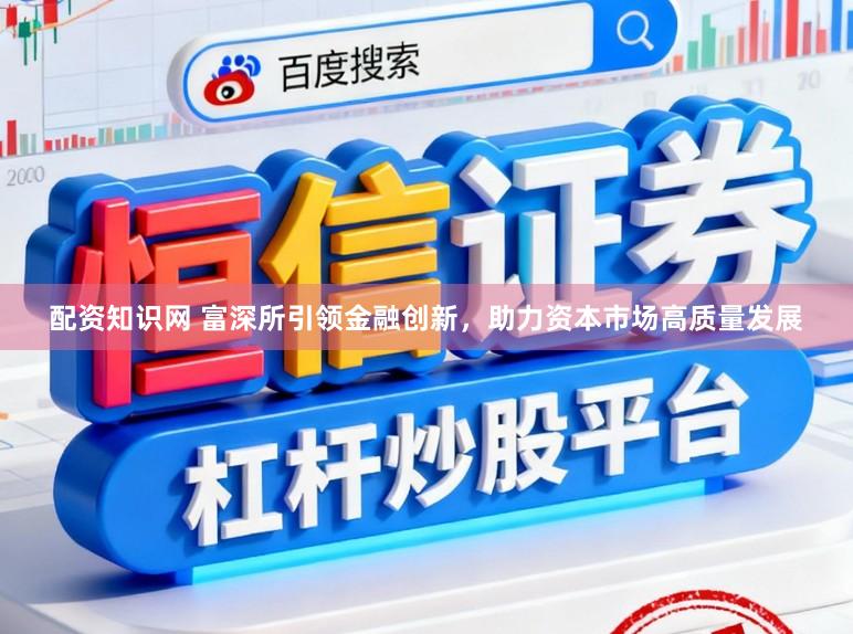 配资知识网 富深所引领金融创新，助力资本市场高质量发展