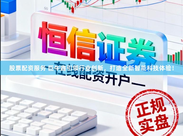 股票配资服务 巨牛鑫引领行业创新，打造全新智能科技体验！