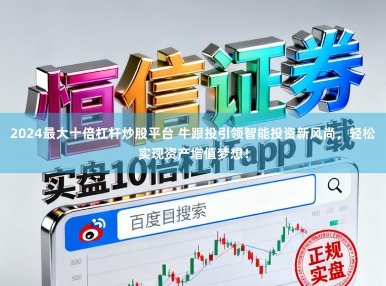 2024最大十倍杠杆炒股平台 牛跟投引领智能投资新风尚，轻松实现资产增值梦想！