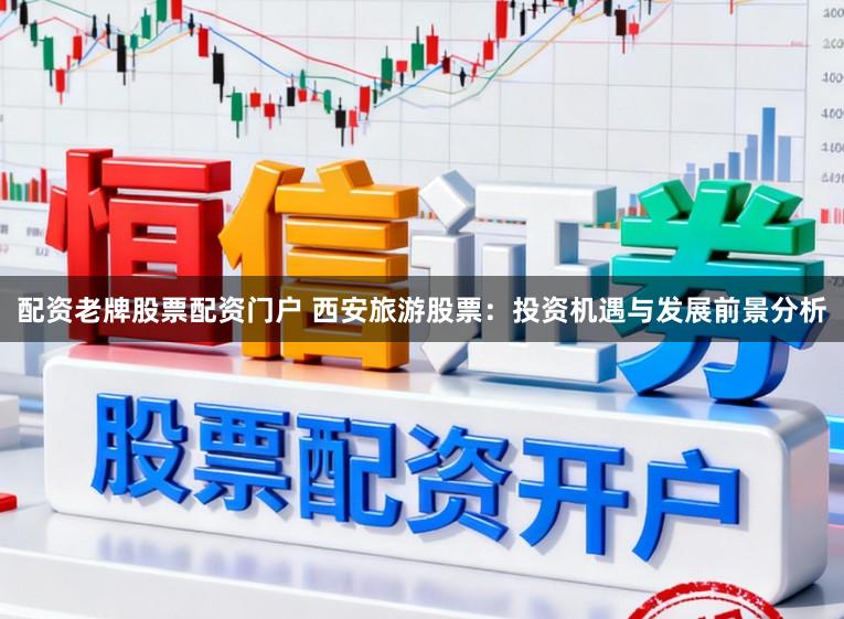 配资老牌股票配资门户 西安旅游股票：投资机遇与发展前景分析