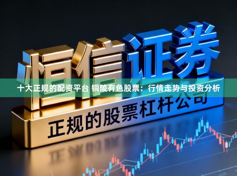 十大正规的配资平台 铜陵有色股票：行情走势与投资分析