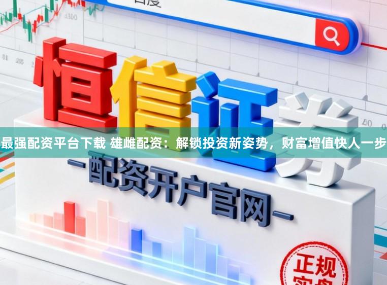 最强配资平台下载 雄雌配资：解锁投资新姿势，财富增值快人一步