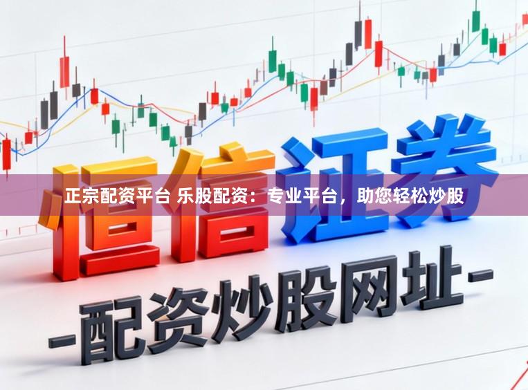 正宗配资平台 乐股配资：专业平台，助您轻松炒股