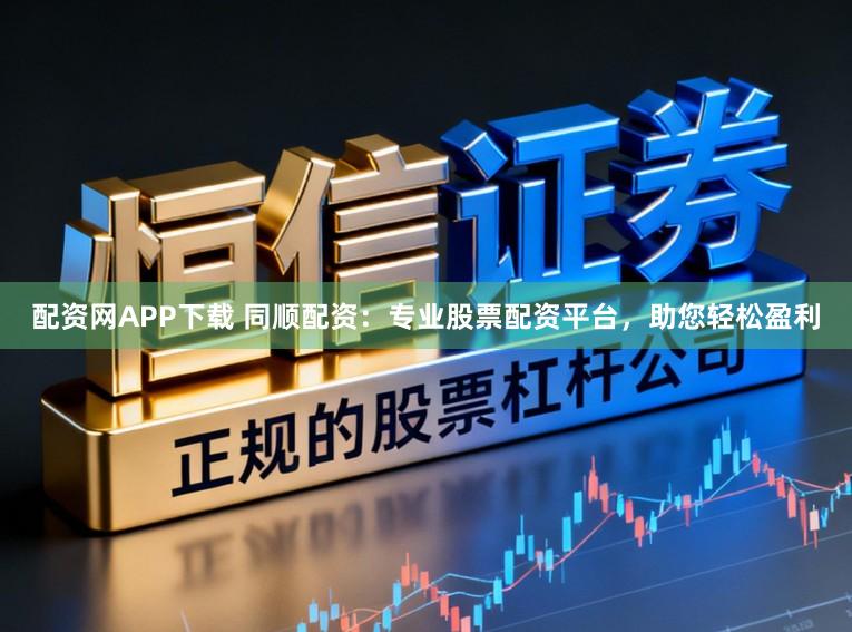 配资网APP下载 同顺配资：专业股票配资平台，助您轻松盈利