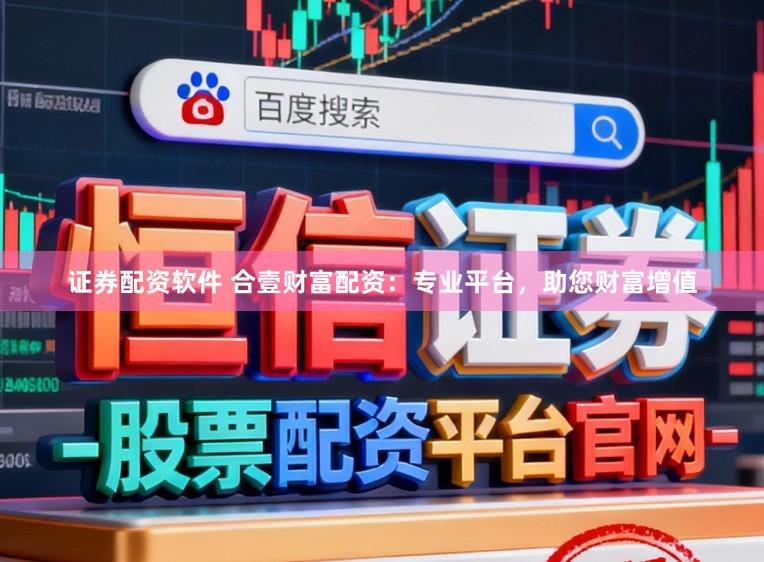 证券配资软件 合壹财富配资：专业平台，助您财富增值