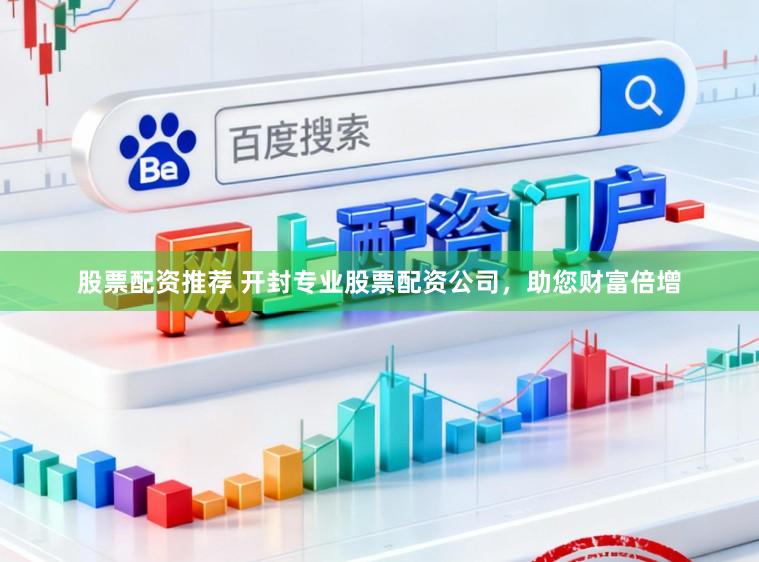 股票配资推荐 开封专业股票配资公司，助您财富倍增