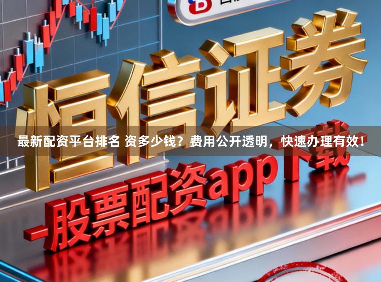 最新配资平台排名 资多少钱？费用公开透明，快速办理有效！
