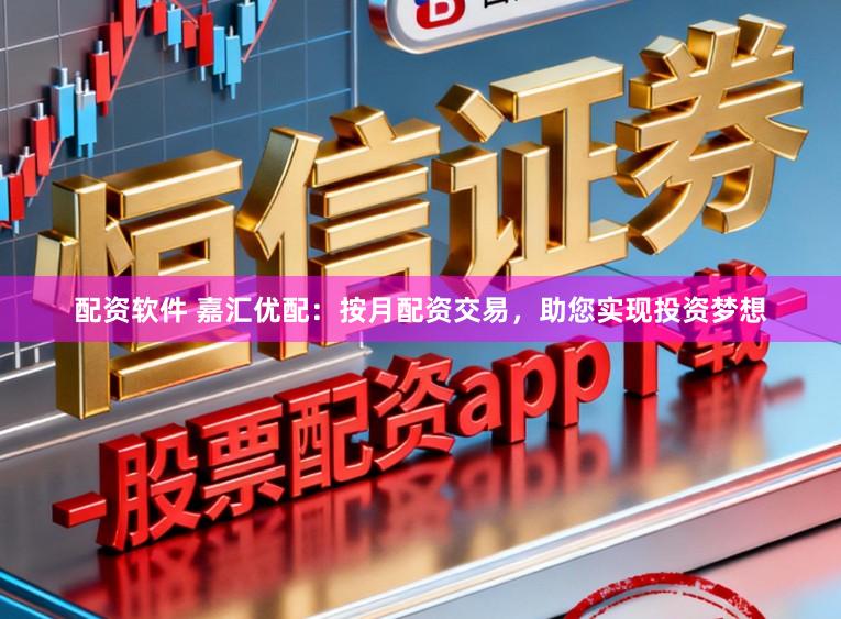 配资软件 嘉汇优配：按月配资交易，助您实现投资梦想