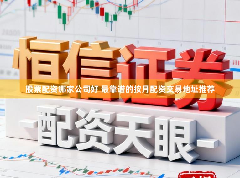 股票配资哪家公司好 最靠谱的按月配资交易地址推荐