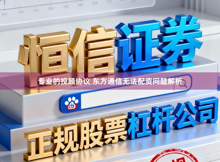 专业的投顾协议 东方通信无法配资问题解析