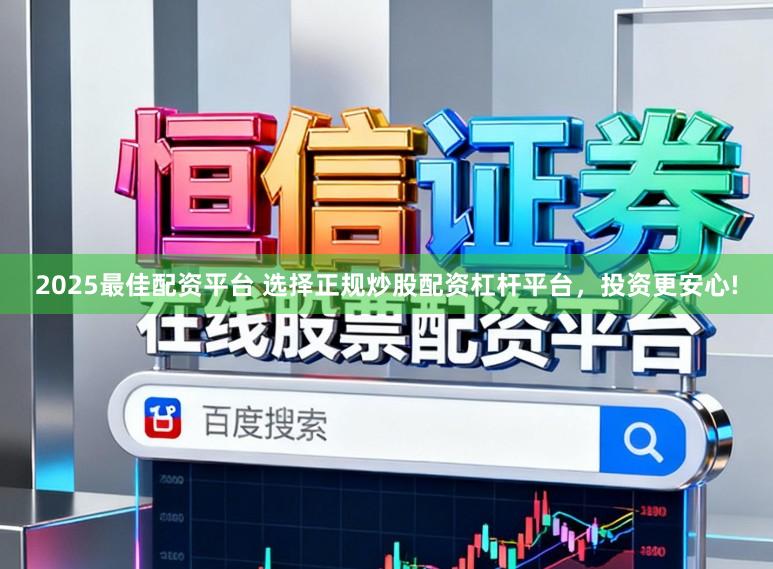 2025最佳配资平台 选择正规炒股配资杠杆平台，投资更安心!