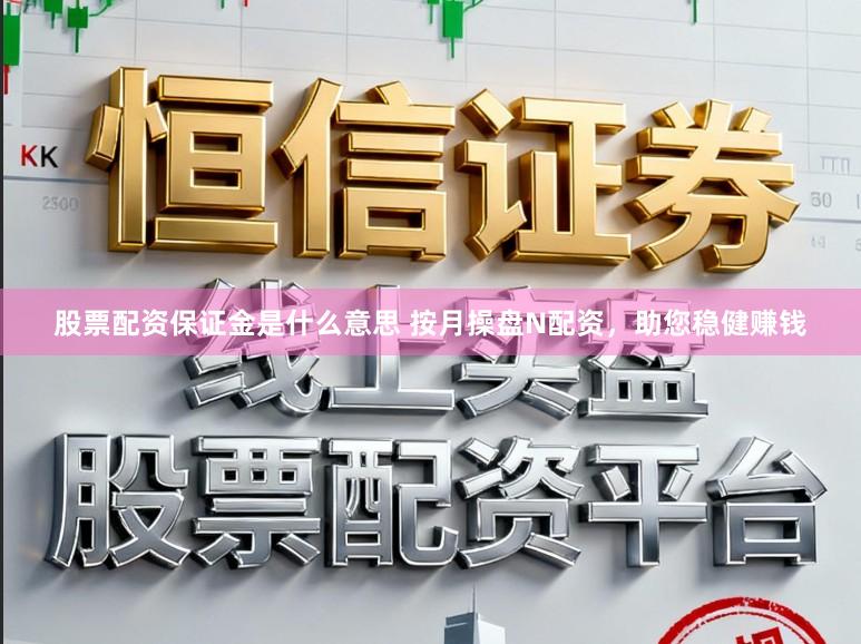 股票配资保证金是什么意思 按月操盘N配资，助您稳健赚钱