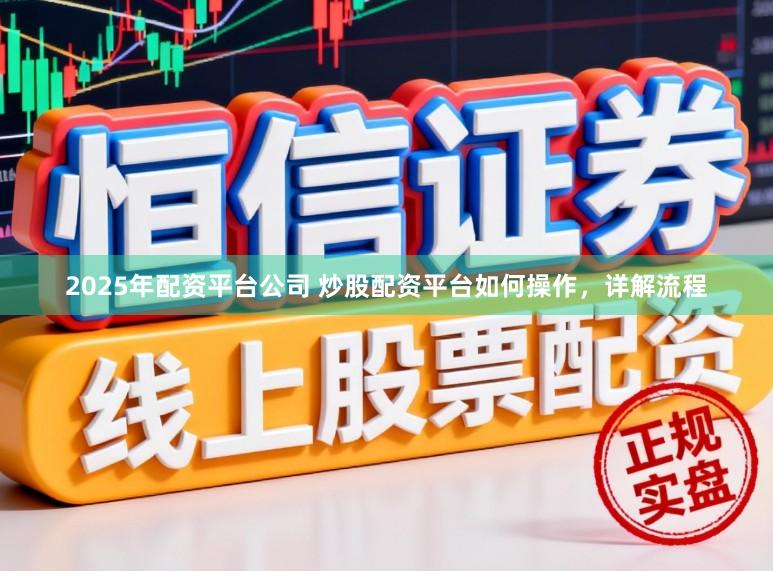 2025年配资平台公司 炒股配资平台如何操作,详解流程