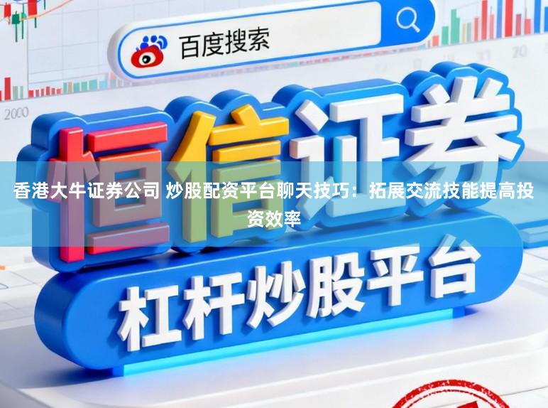 香港大牛证券公司 炒股配资平台聊天技巧：拓展交流技能提高投资效率