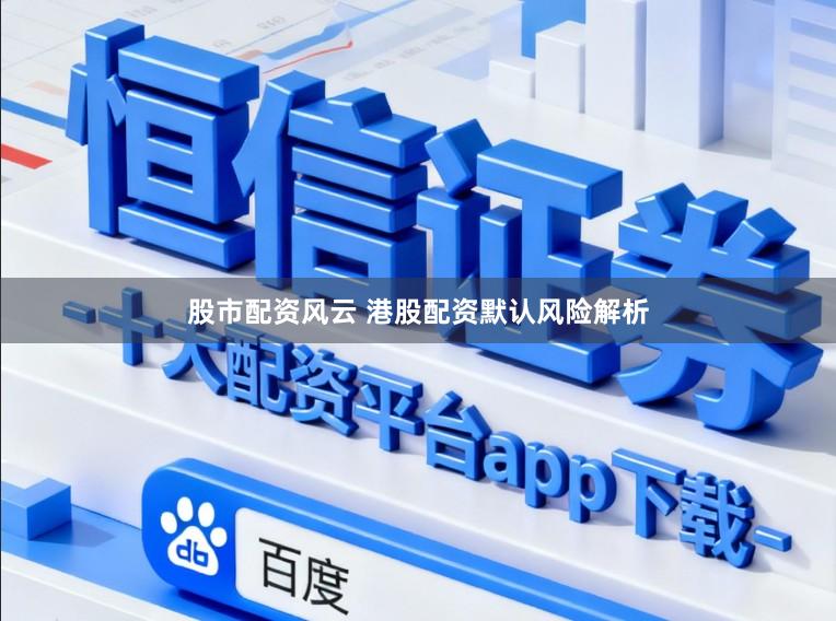 股市配资风云 港股配资默认风险解析