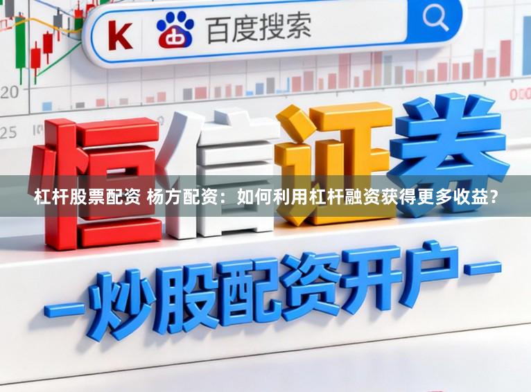 杠杆股票配资 杨方配资：如何利用杠杆融资获得更多收益？