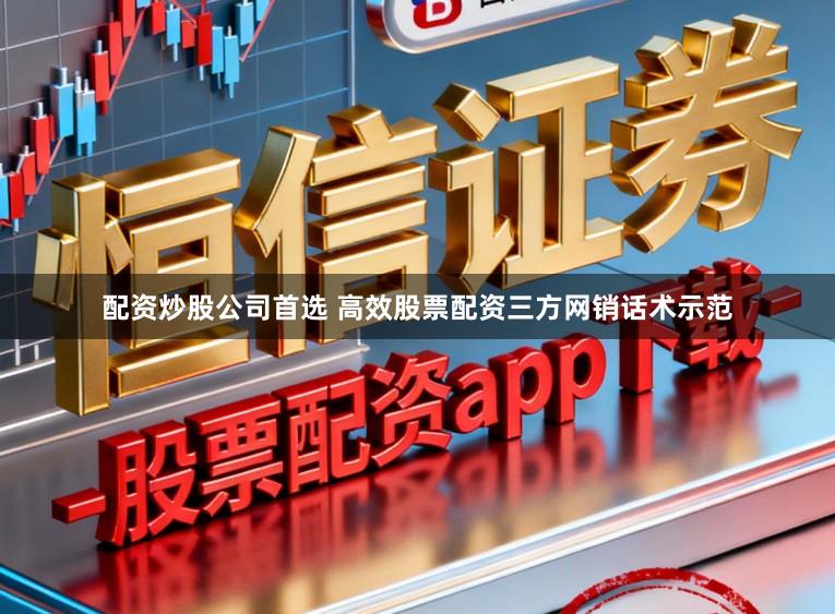 配资炒股公司首选 高效股票配资三方网销话术示范